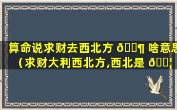 算命说求财去西北方 🐶 啥意思（求财大利西北方,西北是 🐦 指方位还是地域）